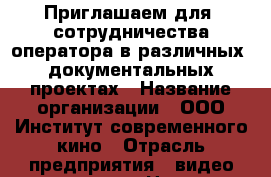 Приглашаем для  сотрудничества оператора в различных  документальных проектах › Название организации ­ ООО Институт современного кино › Отрасль предприятия ­ видео индустрия › Название вакансии ­ видеооператор › Подчинение ­ режиссёру › Возраст от ­ 20 › Возраст до ­ 45 - Ленинградская обл., Санкт-Петербург г. Работа » Вакансии   